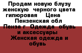 Продам новую блузу женскую, черного цвета, гипюровая. › Цена ­ 380 - Пензенская обл., Пенза г. Одежда, обувь и аксессуары » Женская одежда и обувь   